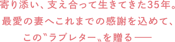 寄り添い、支え合って生きてきた35年。最愛の妻へこれまでの感謝を込めて、この”ラブレター”を送る-