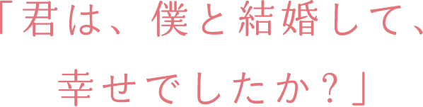 「君は、僕と結婚して、幸せでしたか？」