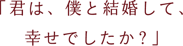 「君は、僕と結婚して、幸せでしたか？」