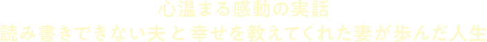 心温まる感動の実話 読み書きできない夫と幸せを教えてくれた妻が歩んだ人生