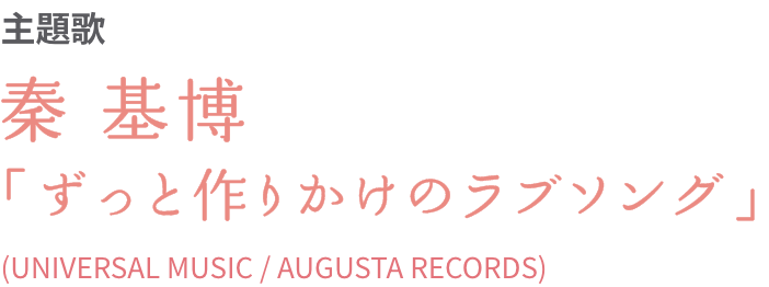 主題歌　秦 基博「ずっと作りかけのラブソング」(UNIVERSAL MUSIC / AUGUSTA RECORDS)