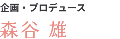 企画・プロデュース　森谷雄